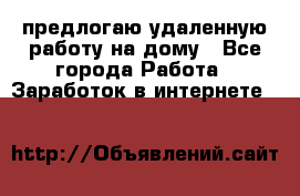 предлогаю удаленную работу на дому - Все города Работа » Заработок в интернете   